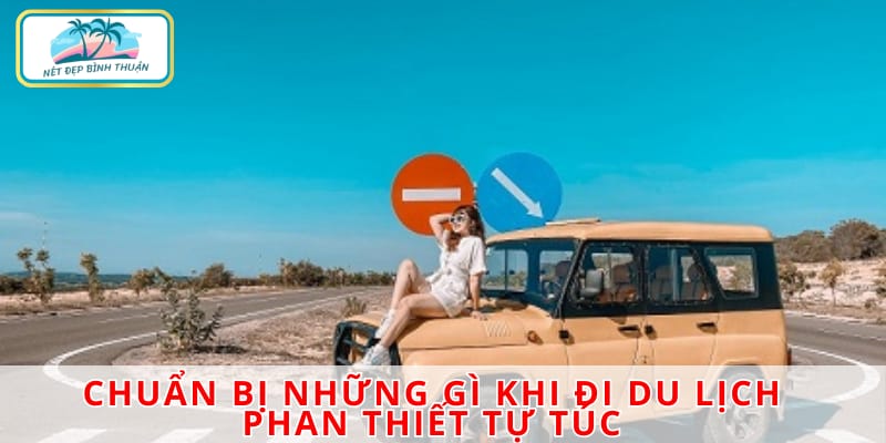 Du lịch Phan Thiết tự túc sẽ trở nên thật tuyệt vời khi bạn lên kế hoạch kỹ lưỡng