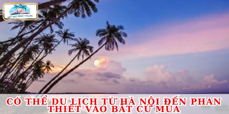 Có thể du lịch từ Hà Nội đến Phan Thiết vào bất cứ mùa nào trong năm